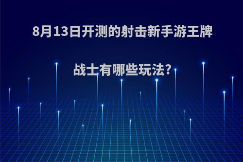 8月13日开测的射击新手游王牌战士有哪些玩法?