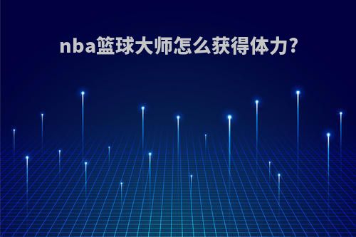 nba篮球大师怎么获得体力?