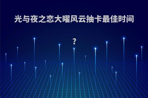 光与夜之恋大曜风云抽卡最佳时间?