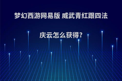 梦幻西游网易版 威武青红跟四法庆云怎么获得?