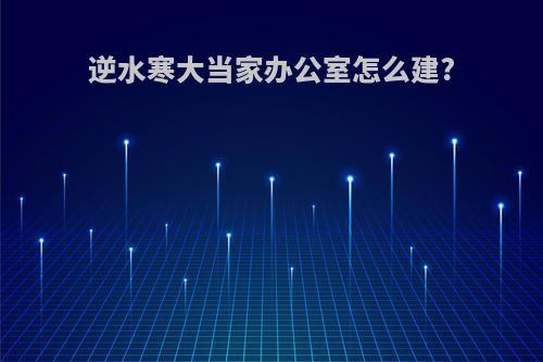 逆水寒大当家办公室怎么建?