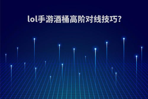 lol手游酒桶高阶对线技巧?