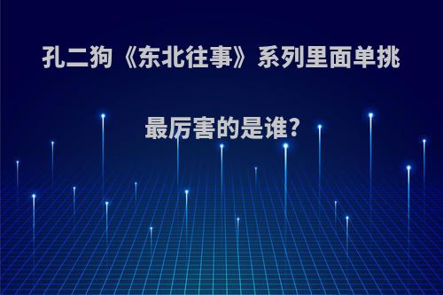 孔二狗《东北往事》系列里面单挑最厉害的是谁?