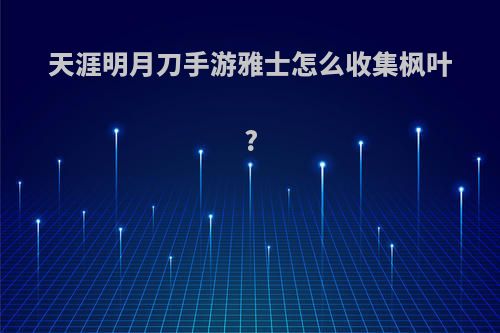 天涯明月刀手游雅士怎么收集枫叶?