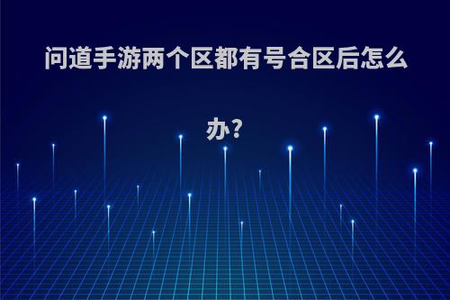 问道手游两个区都有号合区后怎么办?
