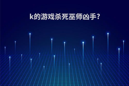 k的游戏杀死巫师凶手?