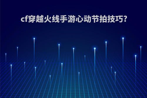 cf穿越火线手游心动节拍技巧?