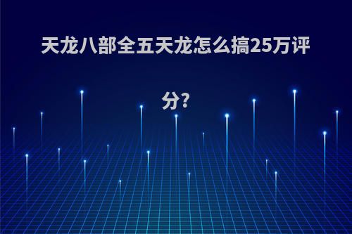 天龙八部全五天龙怎么搞25万评分?