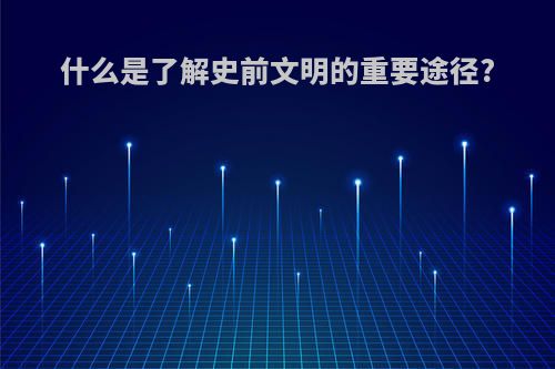 什么是了解史前文明的重要途径?
