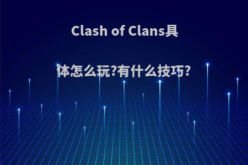 Clash of Clans具体怎么玩?有什么技巧?