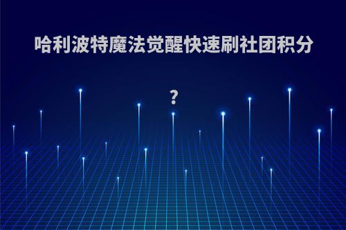 哈利波特魔法觉醒快速刷社团积分?