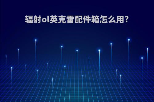 辐射ol英克雷配件箱怎么用?