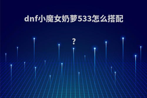 dnf小魔女奶萝533怎么搭配?