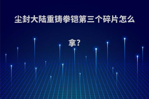 尘封大陆重铸拳铠第三个碎片怎么拿?