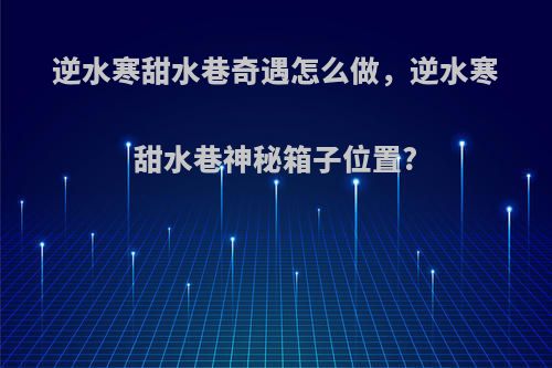 逆水寒甜水巷奇遇怎么做，逆水寒甜水巷神秘箱子位置?