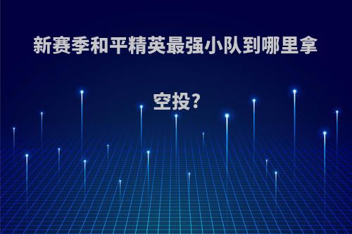 新赛季和平精英最强小队到哪里拿空投?
