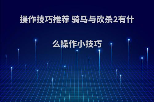 操作技巧推荐 骑马与砍杀2有什么操作小技巧
