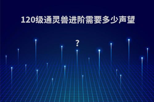 120级通灵兽进阶需要多少声望?