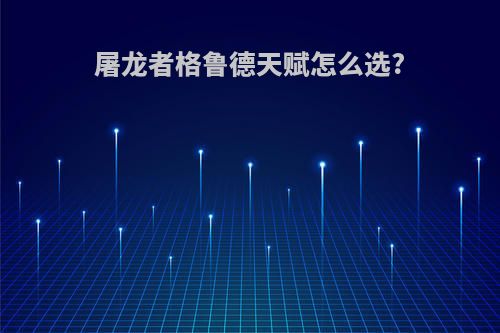 屠龙者格鲁德天赋怎么选?