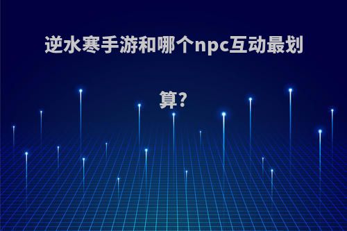 逆水寒手游和哪个npc互动最划算?