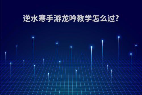 逆水寒手游龙吟教学怎么过?