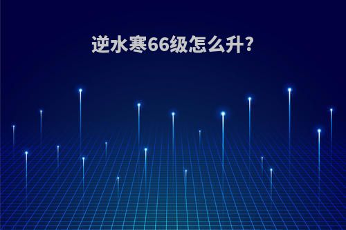 逆水寒66级怎么升?
