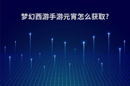 梦幻西游手游元宵怎么获取?