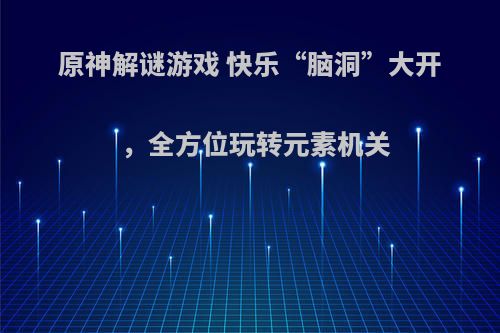 原神解谜游戏 快乐“脑洞”大开，全方位玩转元素机关