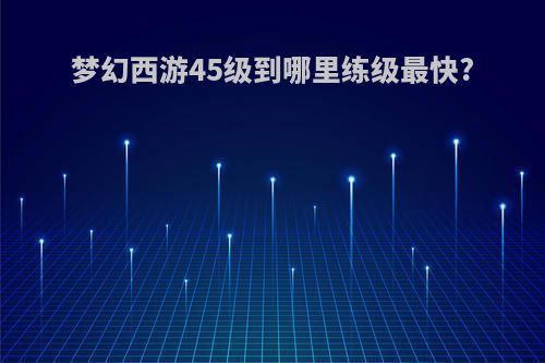 梦幻西游45级到哪里练级最快?