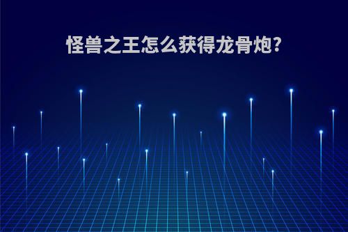 怪兽之王怎么获得龙骨炮?