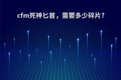 cfm死神匕首，需要多少碎片?