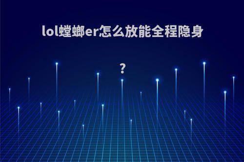 lol螳螂er怎么放能全程隐身?