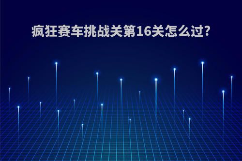 疯狂赛车挑战关第16关怎么过?