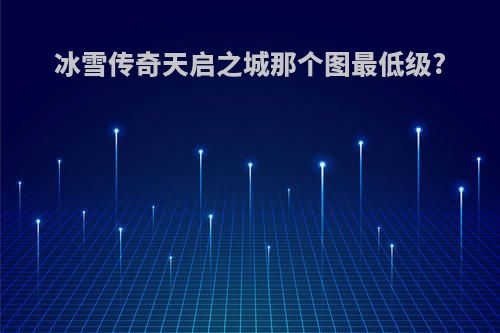 冰雪传奇天启之城那个图最低级?