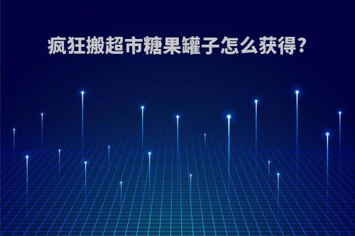 疯狂搬超市糖果罐子怎么获得?