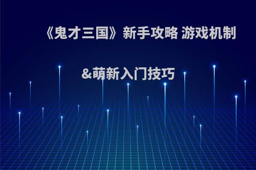 《鬼才三国》新手攻略 游戏机制&萌新入门技巧