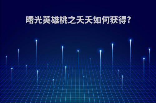 曙光英雄桃之夭夭如何获得?