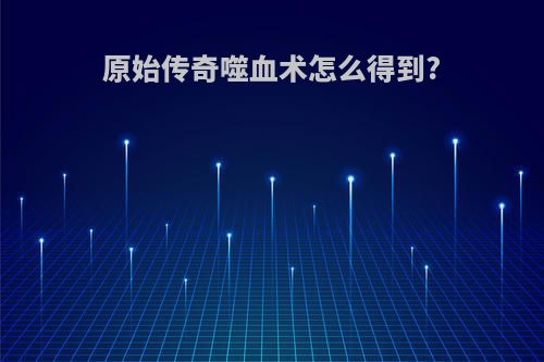 原始传奇噬血术怎么得到?