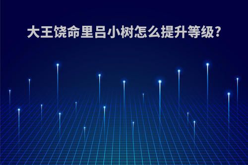 大王饶命里吕小树怎么提升等级?