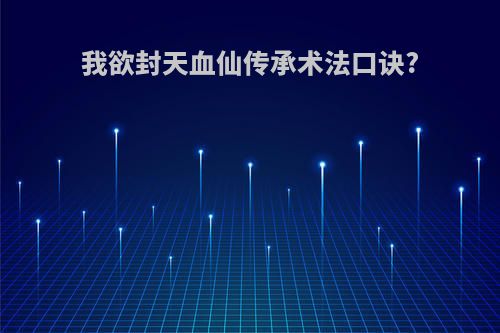 我欲封天血仙传承术法口诀?