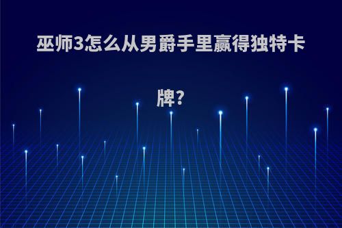 巫师3怎么从男爵手里赢得独特卡牌?