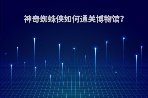 神奇蜘蛛侠如何通关博物馆?