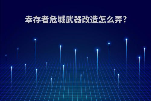 幸存者危城武器改造怎么弄?