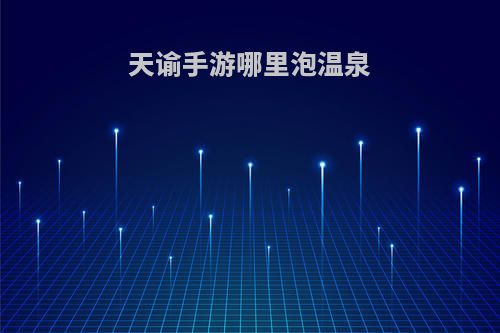 天谕手游哪里泡温泉