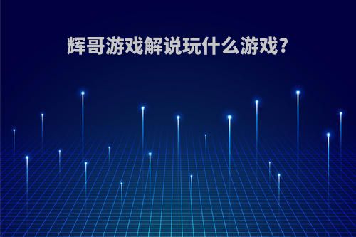 辉哥游戏解说玩什么游戏?