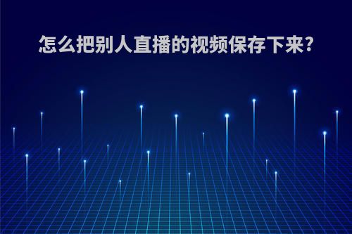 怎么把别人直播的视频保存下来?