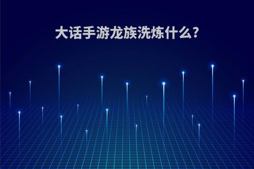 大话手游龙族洗炼什么?