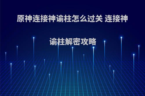原神连接神谕柱怎么过关 连接神谕柱解密攻略