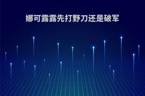 娜可露露先打野刀还是破军