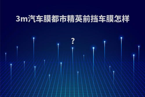 3m汽车膜都市精英前挡车膜怎样?